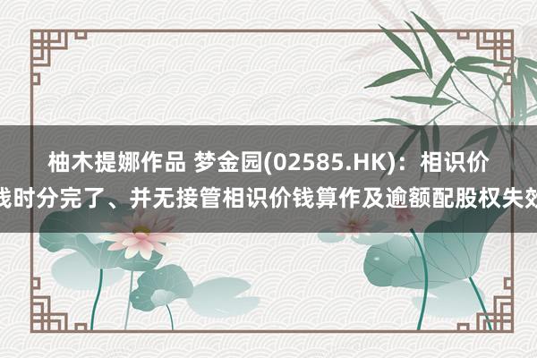 柚木提娜作品 梦金园(02585.HK)：相识价钱时分完了、并无接管相识价钱算作及逾额配股权失效