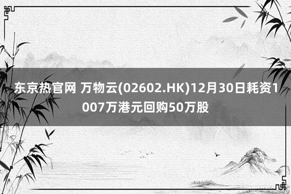 东京热官网 万物云(02602.HK)12月30日耗资1007万港元回购50万股