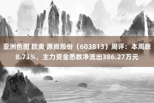 亚洲色图 欧美 原尚股份（603813）周评：本周跌8.73%，主力资金悉数净流出386.27万元