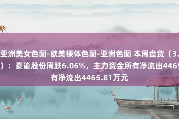 亚洲美女色图-欧美裸体色图-亚洲色图 本周盘货（3.24-3.28）：豪能股份周跌6.06%，主力资金所有净流出4465.81万元