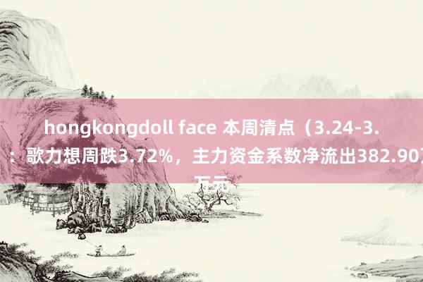hongkongdoll face 本周清点（3.24-3.28）：歌力想周跌3.72%，主力资金系数净流出382.90万元
