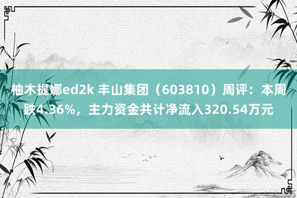 柚木提娜ed2k 丰山集团（603810）周评：本周跌4.36%，主力资金共计净流入320.54万元