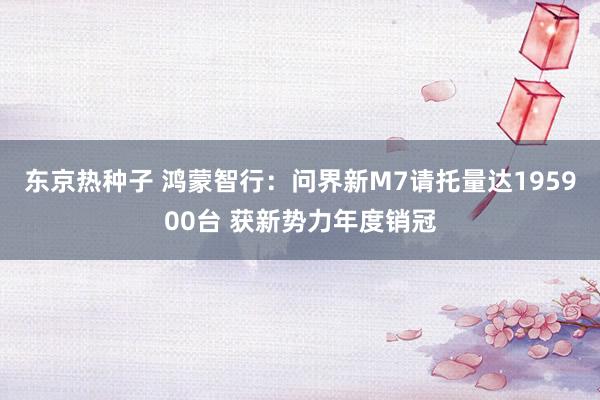 东京热种子 鸿蒙智行：问界新M7请托量达195900台 获新势力年度销冠