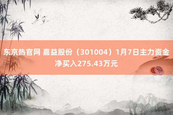 东京热官网 嘉益股份（301004）1月7日主力资金净买入275.43万元