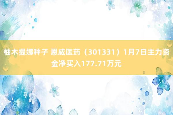 柚木提娜种子 恩威医药（301331）1月7日主力资金净买入177.71万元