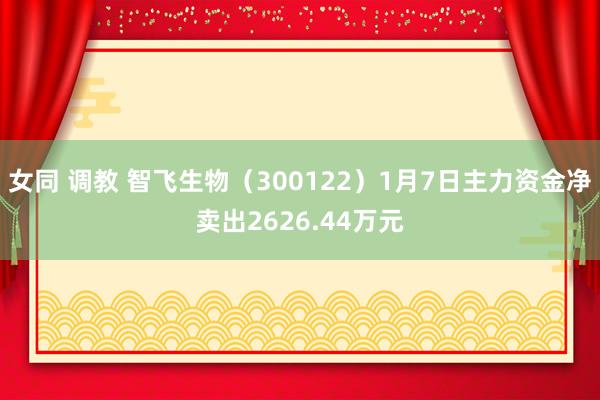 女同 调教 智飞生物（300122）1月7日主力资金净卖出2626.44万元