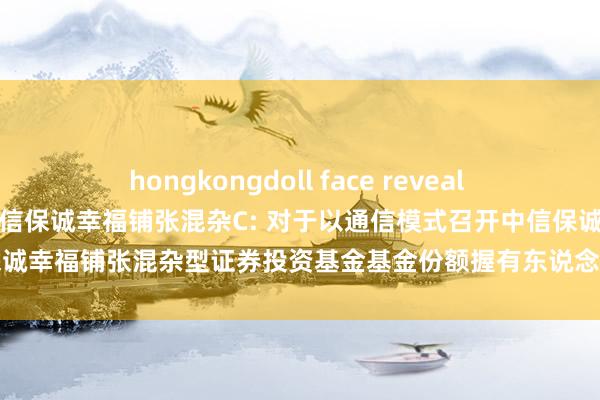 hongkongdoll face reveal 中信保诚幸福铺张混杂A,中信保诚幸福铺张混杂C: 对于以通信模式召开中信保诚幸福铺张混杂型证券投资基金基金份额握有东说念主大会的第一次辅导性公告