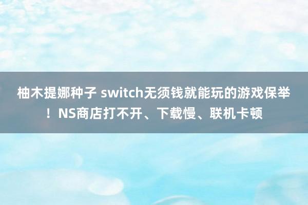 柚木提娜种子 switch无须钱就能玩的游戏保举！NS商店打不开、下载慢、联机卡顿