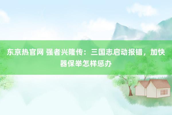 东京热官网 强者兴隆传：三国志启动报错，加快器保举怎样惩办