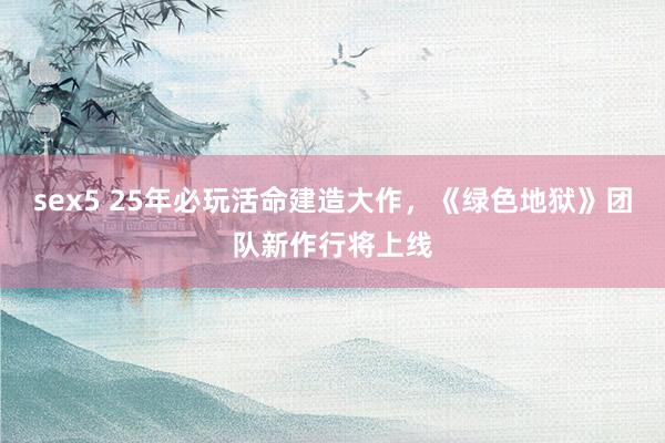 sex5 25年必玩活命建造大作，《绿色地狱》团队新作行将上线