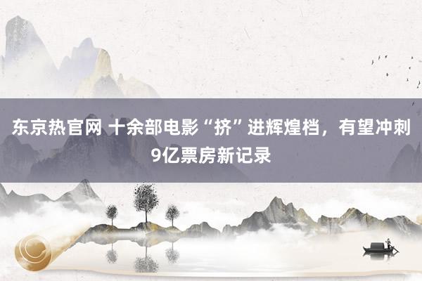 东京热官网 十余部电影“挤”进辉煌档，有望冲刺9亿票房新记录