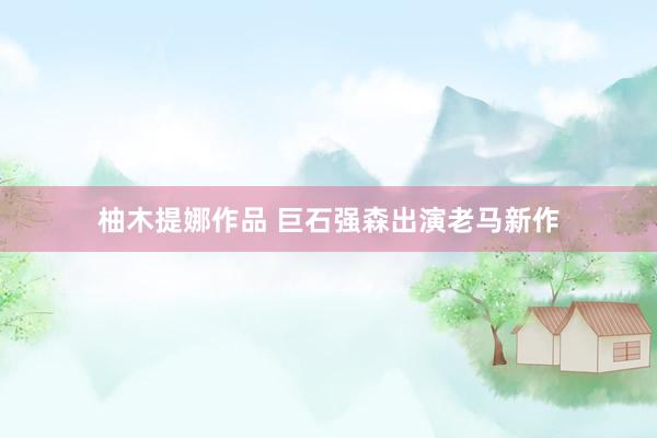 柚木提娜作品 巨石强森出演老马新作
