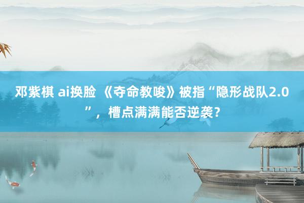 邓紫棋 ai换脸 《夺命教唆》被指“隐形战队2.0”，槽点满满能否逆袭？
