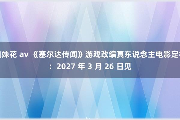 姐妹花 av 《塞尔达传闻》游戏改编真东说念主电影定档：2027 年 3 月 26 日见