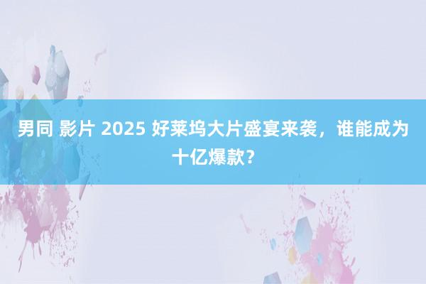 男同 影片 2025 好莱坞大片盛宴来袭，谁能成为十亿爆款？