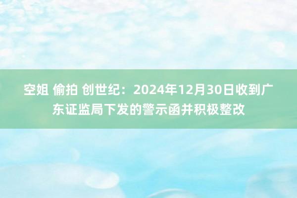 空姐 偷拍 创世纪：2024年12月30日收到广东证监局下发的警示函并积极整改