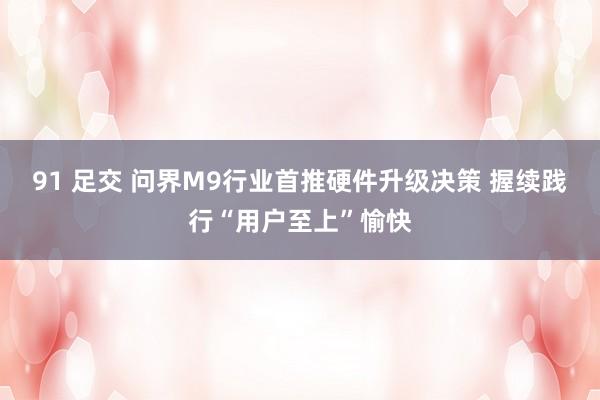 91 足交 问界M9行业首推硬件升级决策 握续践行“用户至上”愉快