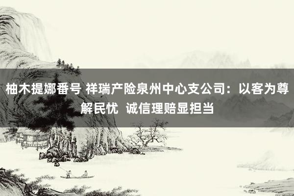 柚木提娜番号 祥瑞产险泉州中心支公司：以客为尊解民忧  诚信理赔显担当