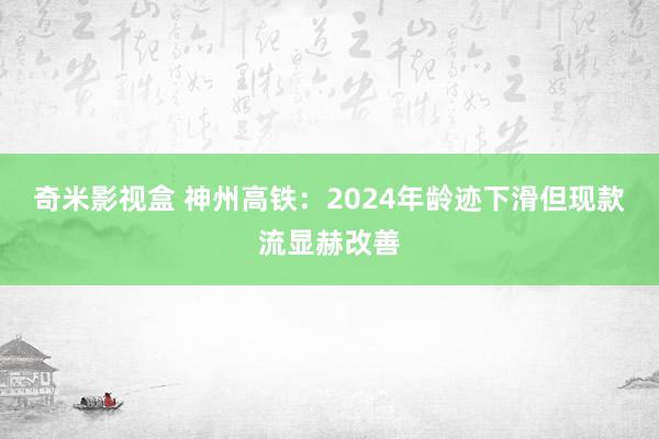奇米影视盒 神州高铁：2024年龄迹下滑但现款流显赫改善