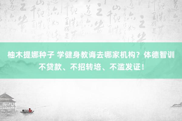 柚木提娜种子 学健身教诲去哪家机构？体德智训不贷款、不招转培、不滥发证！