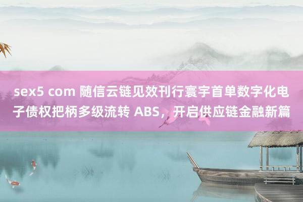 sex5 com 随信云链见效刊行寰宇首单数字化电子债权把柄多级流转 ABS，开启供应链金融新篇