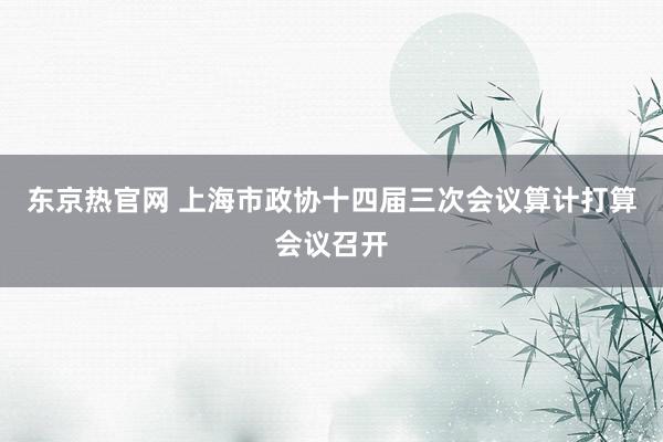 东京热官网 上海市政协十四届三次会议算计打算会议召开