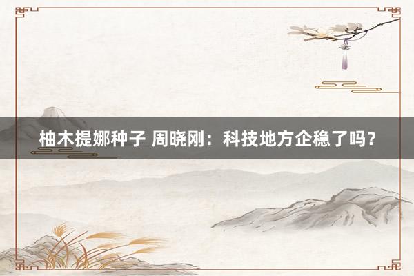 柚木提娜种子 周晓刚：科技地方企稳了吗？