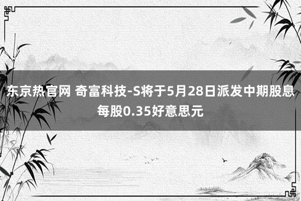 东京热官网 奇富科技-S将于5月28日派发中期股息每股0.35好意思元