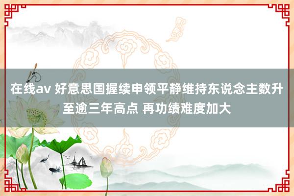 在线av 好意思国握续申领平静维持东说念主数升至逾三年高点 再功绩难度加大