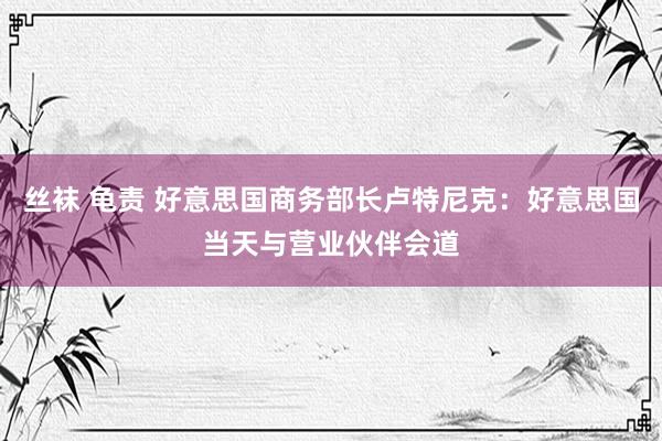 丝袜 龟责 好意思国商务部长卢特尼克：好意思国当天与营业伙伴会道