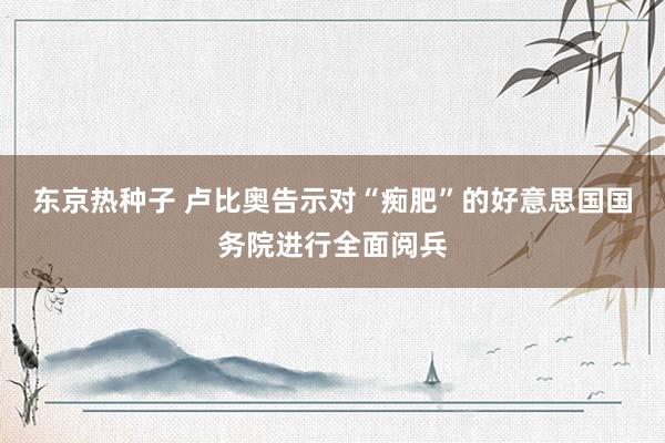 东京热种子 卢比奥告示对“痴肥”的好意思国国务院进行全面阅兵