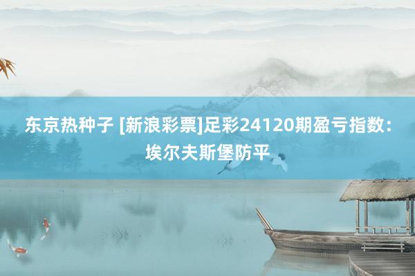东京热种子 [新浪彩票]足彩24120期盈亏指数：埃尔夫斯堡防平