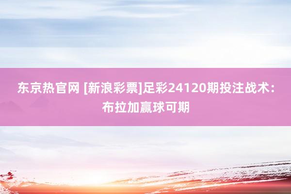 东京热官网 [新浪彩票]足彩24120期投注战术：布拉加赢球可期