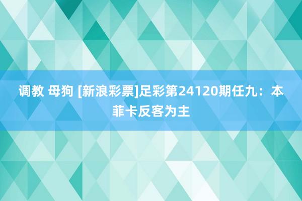 调教 母狗 [新浪彩票]足彩第24120期任九：本菲卡反客为主