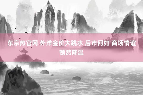 东京热官网 外洋金价大跳水 后市何如 商场情谊顿然降温
