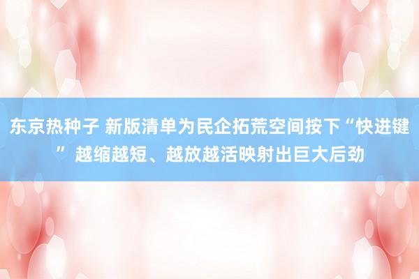 东京热种子 新版清单为民企拓荒空间按下“快进键” 越缩越短、越放越活映射出巨大后劲
