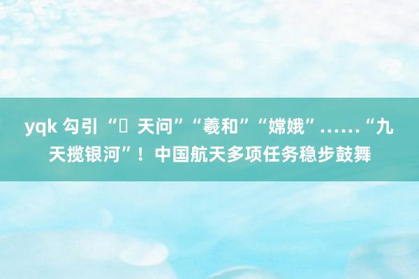 yqk 勾引 “‌天问”“羲和”“嫦娥”……“九天揽银河”！中国航天多项任务稳步鼓舞