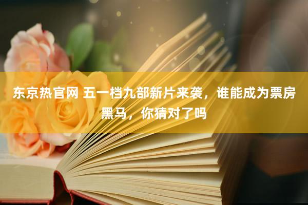东京热官网 五一档九部新片来袭，谁能成为票房黑马，你猜对了吗
