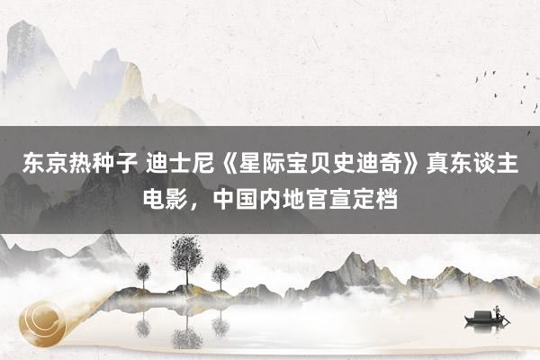 东京热种子 迪士尼《星际宝贝史迪奇》真东谈主电影，中国内地官宣定档