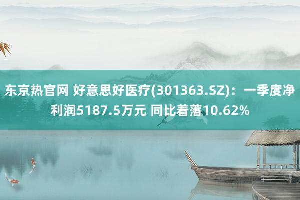 东京热官网 好意思好医疗(301363.SZ)：一季度净利润5187.5万元 同比着落10.62%