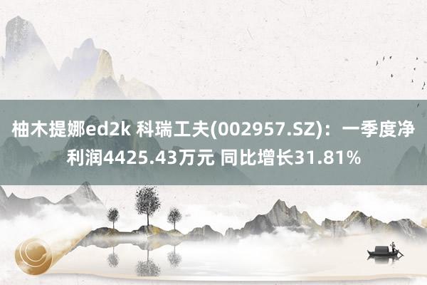柚木提娜ed2k 科瑞工夫(002957.SZ)：一季度净利润4425.43万元 同比增长31.81%