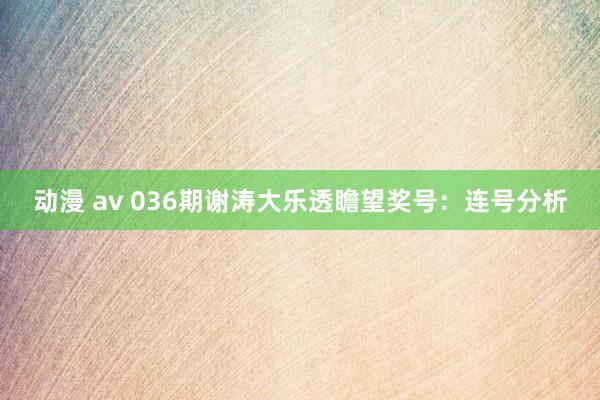动漫 av 036期谢涛大乐透瞻望奖号：连号分析