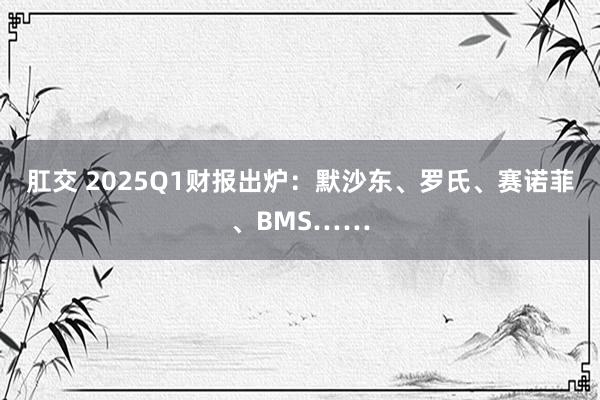 肛交 2025Q1财报出炉：默沙东、罗氏、赛诺菲、BMS……