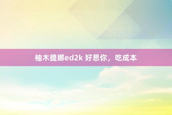 柚木提娜ed2k 好思你，吃成本