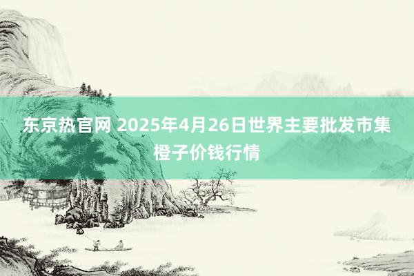 东京热官网 2025年4月26日世界主要批发市集橙子价钱行情