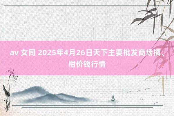 av 女同 2025年4月26日天下主要批发商场橘、柑价钱行情