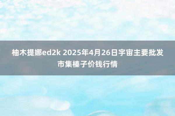 柚木提娜ed2k 2025年4月26日宇宙主要批发市集榛子价钱行情