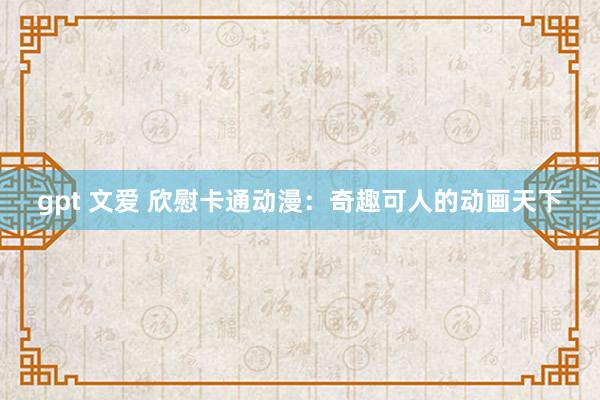 gpt 文爱 欣慰卡通动漫：奇趣可人的动画天下