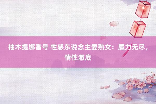 柚木提娜番号 性感东说念主妻熟女：魔力无尽，情性澈底