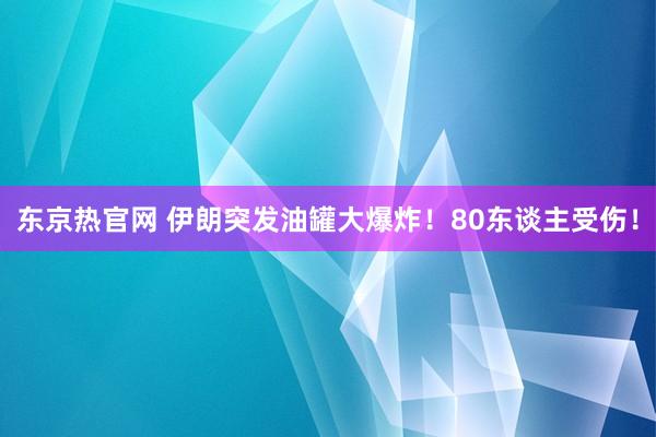 东京热官网 伊朗突发油罐大爆炸！80东谈主受伤！